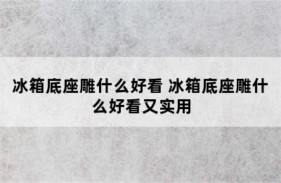 冰箱底座雕什么好看 冰箱底座雕什么好看又实用